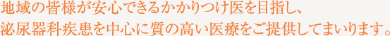 地域の皆様が安心できるかかりつけ医を目指し、泌尿器科疾患を中心に質の高い医療をご提供してまいります。